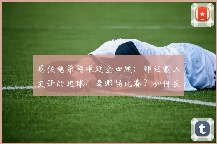 恩佐绝杀阿根廷全回顾：那记载入史册的进球，是哪场比赛？如何发生？