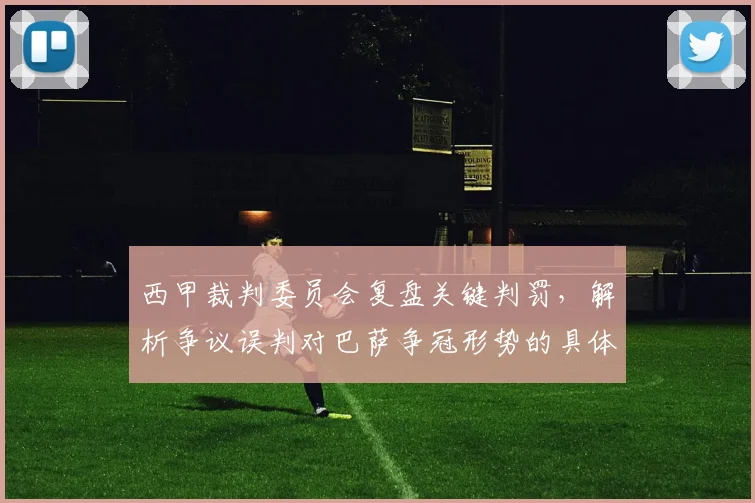 西甲裁判委员会复盘关键判罚，解析争议误判对巴萨争冠形势的具体影响