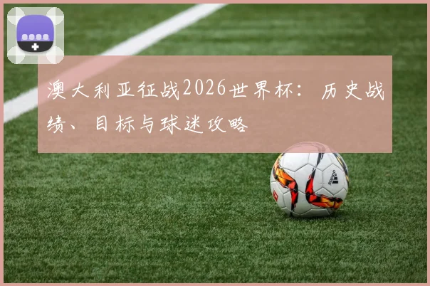 澳大利亚征战2026世界杯：历史战绩、目标与球迷攻略