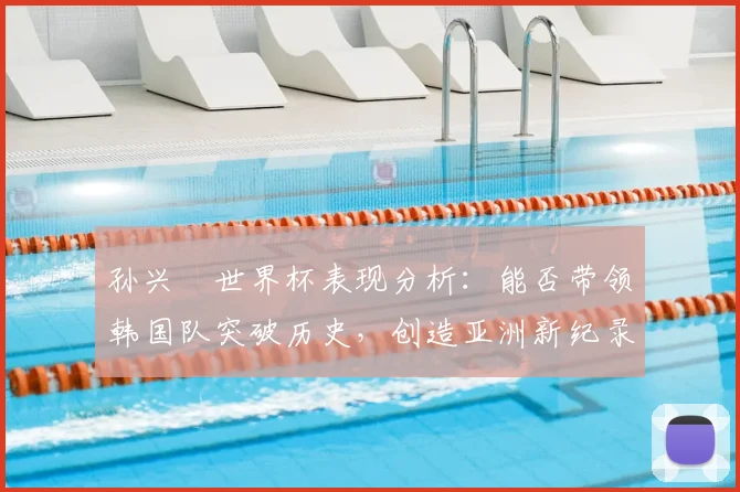 孙兴慜世界杯表现分析:能否带领韩国队突破历史,创造亚洲新纪录?