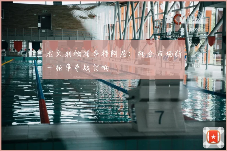 尤文利物浦争穆阿尼：转会市场新一轮争夺战打响