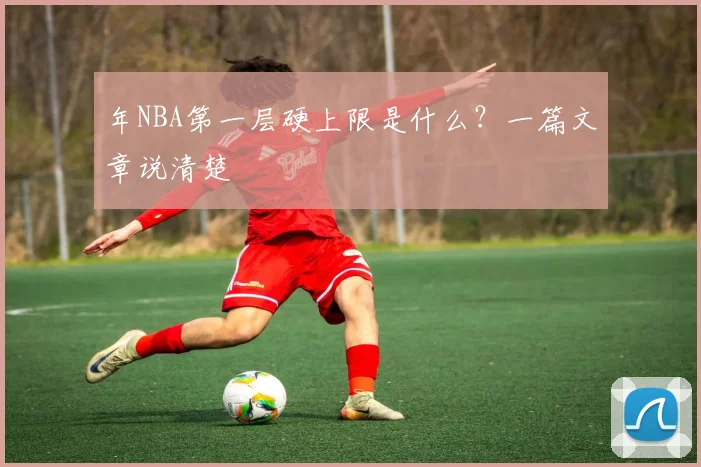 年NBA第一层硬上限是什么？一篇文章说清楚