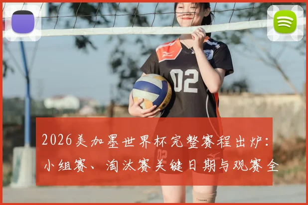 2026美加墨世界杯完整赛程出炉：小组赛、淘汰赛关键日期与观赛全指南