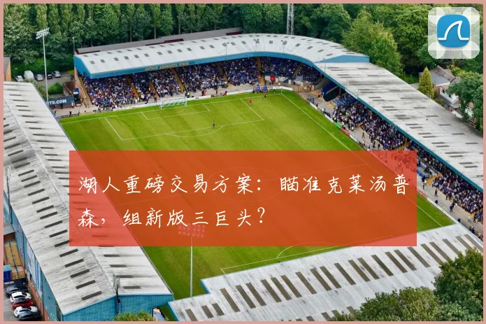 湖人重磅交易方案:瞄准克莱汤普森,组新版三巨头?