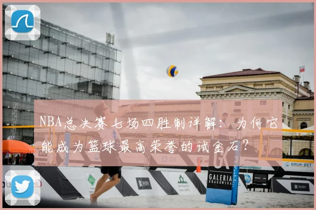 NBA总决赛七场四胜制详解:为何它能成为篮球最高荣誉的试金石?