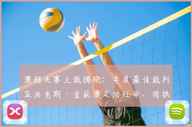 澳超决赛主裁揭晓：年度最佳裁判亚历克斯·金获澳足协任命，将执法关键战