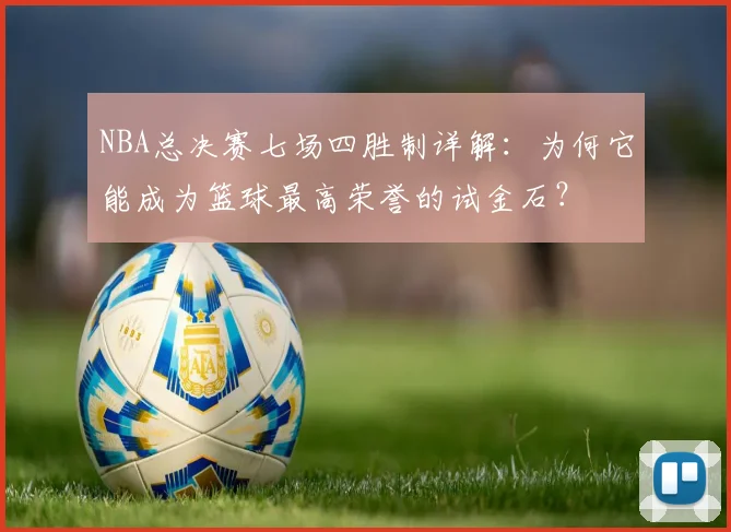 NBA总决赛七场四胜制详解：为何它能成为篮球最高荣誉的试金石？