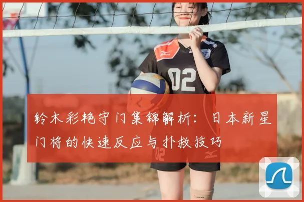 铃木彩艳守门集锦解析：日本新星门将的快速反应与扑救技巧