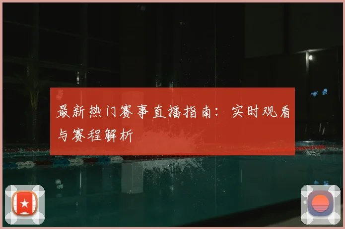 最新热门赛事直播指南:实时观看与赛程解析