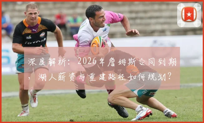 深度解析:2026年詹姆斯合同到期,湖人薪资与重建路径如何规划?