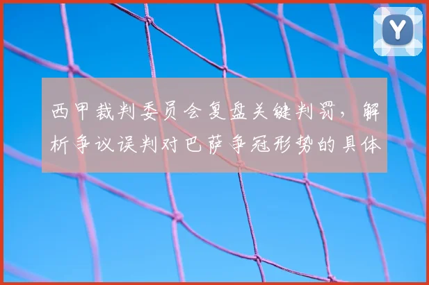 西甲裁判委员会复盘关键判罚,解析争议误判对巴萨争冠形势的具体影响