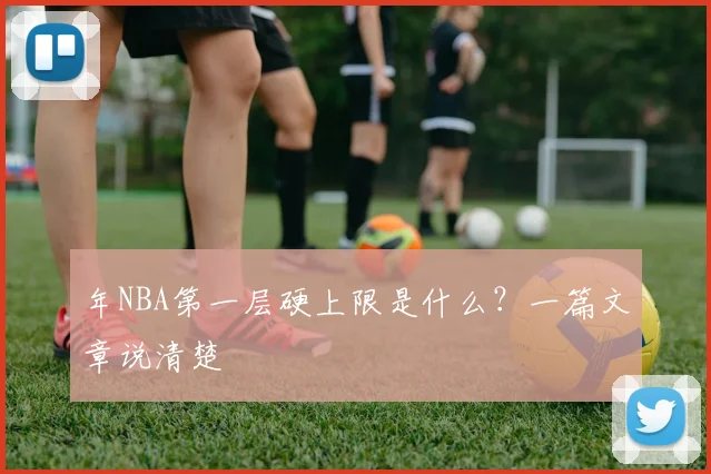 年NBA第一层硬上限是什么?一篇文章说清楚