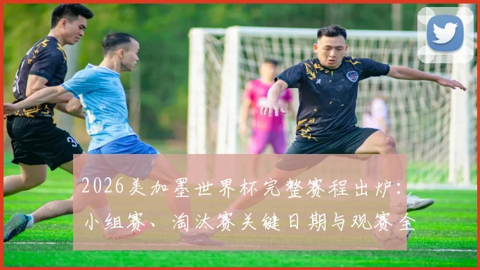 2026美加墨世界杯完整赛程出炉：小组赛、淘汰赛关键日期与观赛全指南