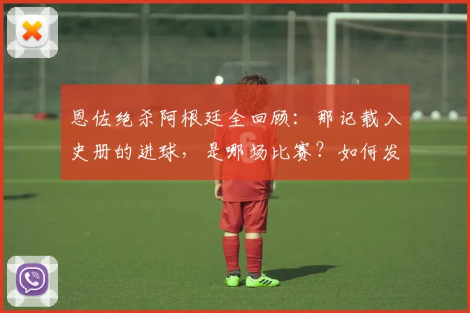 恩佐绝杀阿根廷全回顾:那记载入史册的进球,是哪场比赛?如何发生?