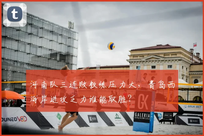 河南队三连败教练压力大，青岛西海岸进攻乏力谁能取胜？