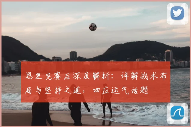 恩里克赛后深度解析：详解战术布局与坚持之道，回应运气话题