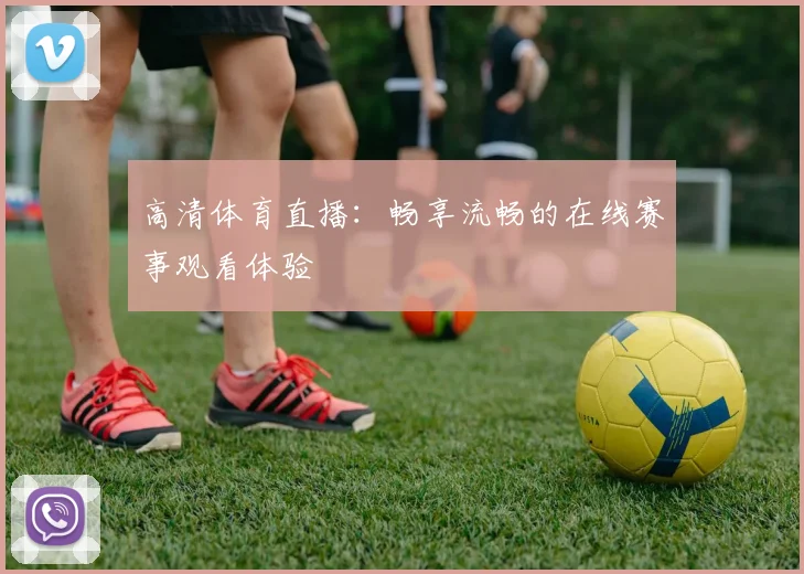 高清体育直播：畅享流畅的在线赛事观看体验