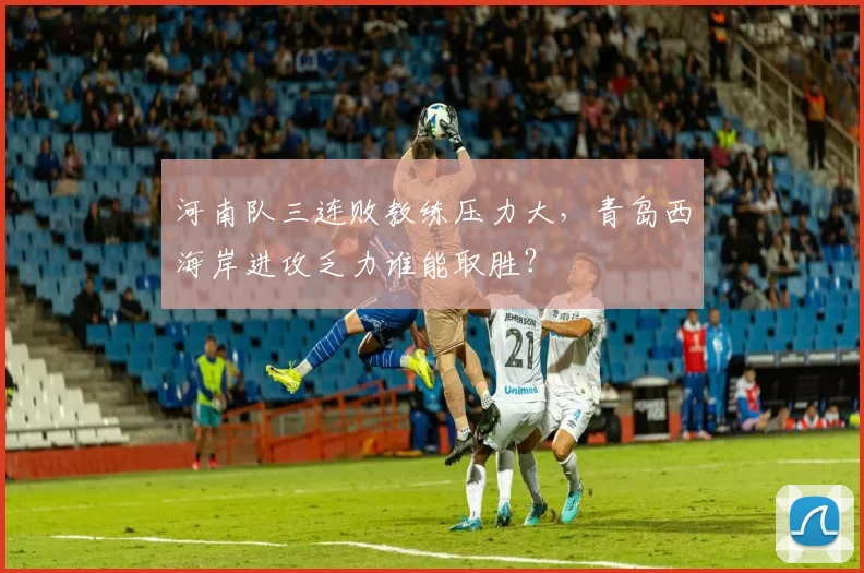 河南队三连败教练压力大，青岛西海岸进攻乏力谁能取胜？